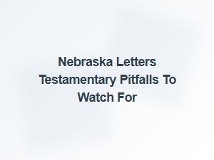 Nebraska Letters Testamentary Pitfalls to Avoid