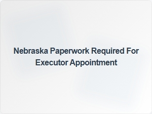 Nebraska Executor Appointment Paperwork Requirements
